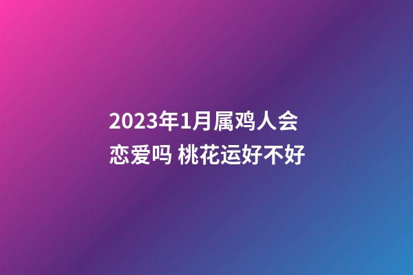 2023年1月属鸡人会恋爱吗 桃花运好不好